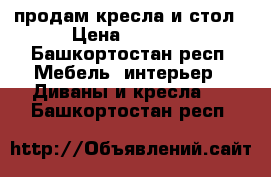 продам кресла и стол › Цена ­ 1 000 - Башкортостан респ. Мебель, интерьер » Диваны и кресла   . Башкортостан респ.